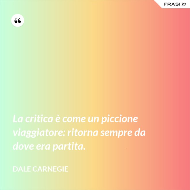 La critica è come un piccione viaggiatore: ritorna sempre da dove era partita. - Dale Carnegie