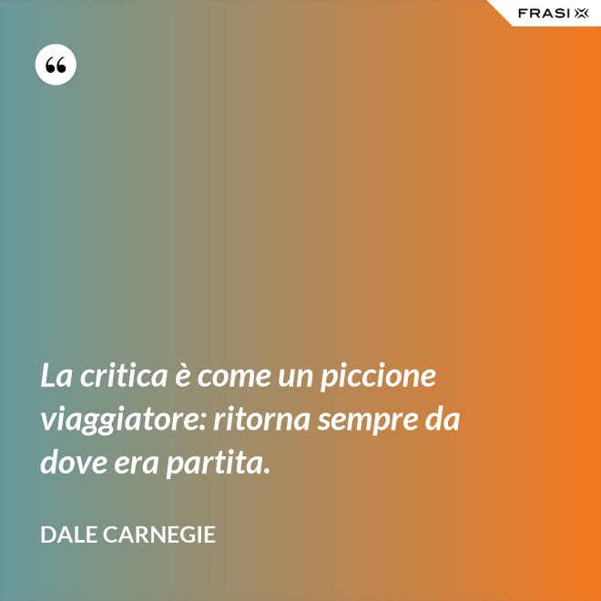 La critica è come un piccione viaggiatore: ritorna sempre da dove era partita. - Dale Carnegie