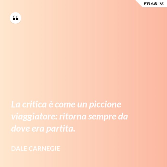 La critica è come un piccione viaggiatore: ritorna sempre da dove era partita. - Dale Carnegie