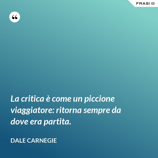La critica è come un piccione viaggiatore: ritorna sempre da dove era partita. - Dale Carnegie