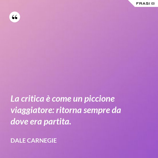 La critica è come un piccione viaggiatore: ritorna sempre da dove era partita. - Dale Carnegie