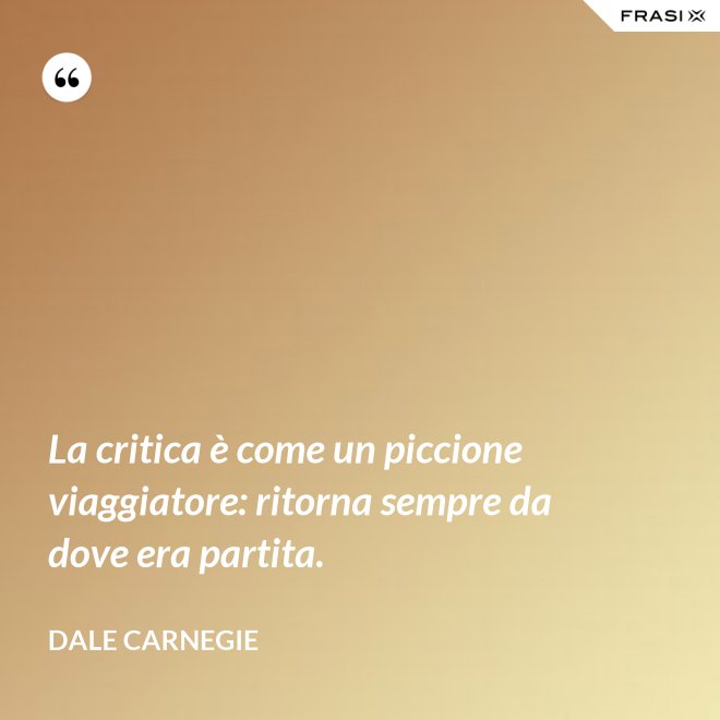 La critica è come un piccione viaggiatore: ritorna sempre da dove era partita. - Dale Carnegie
