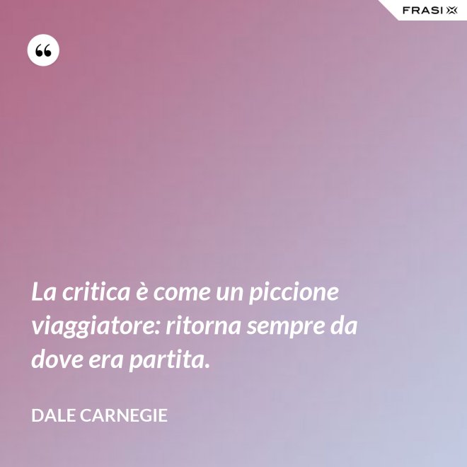 La critica è come un piccione viaggiatore: ritorna sempre da dove era partita. - Dale Carnegie