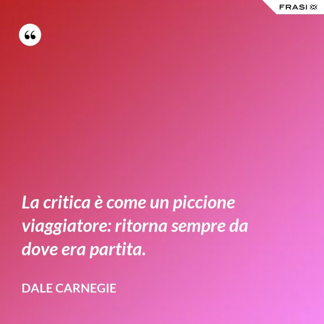 La critica è come un piccione viaggiatore: ritorna sempre da dove era partita. - Dale Carnegie