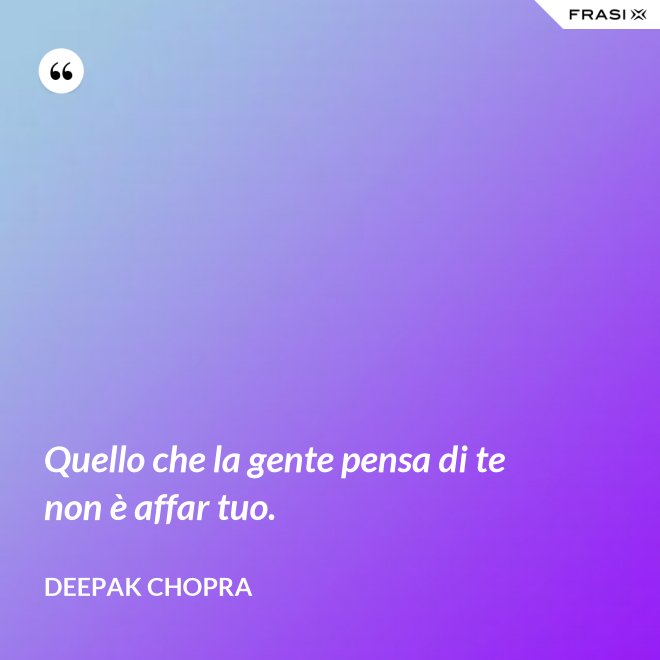 Quello che la gente pensa di te non è affar tuo. - Deepak Chopra