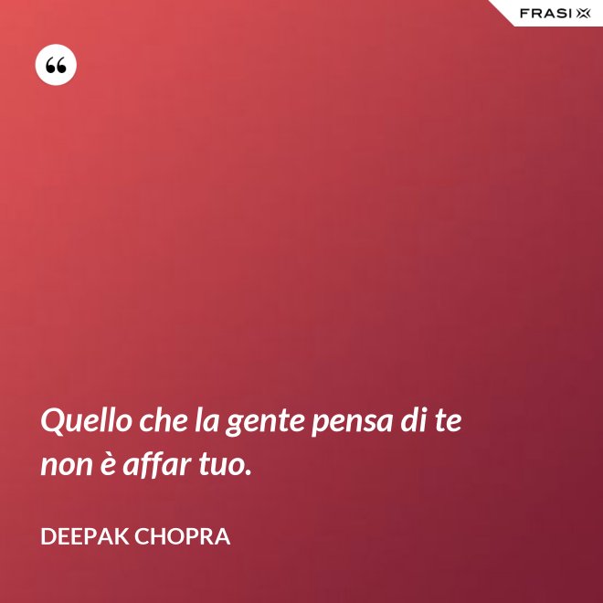 Quello che la gente pensa di te non è affar tuo. - Deepak Chopra
