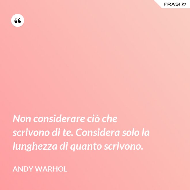 Non considerare ciò che scrivono di te. Considera solo la lunghezza di quanto scrivono. - Andy Warhol