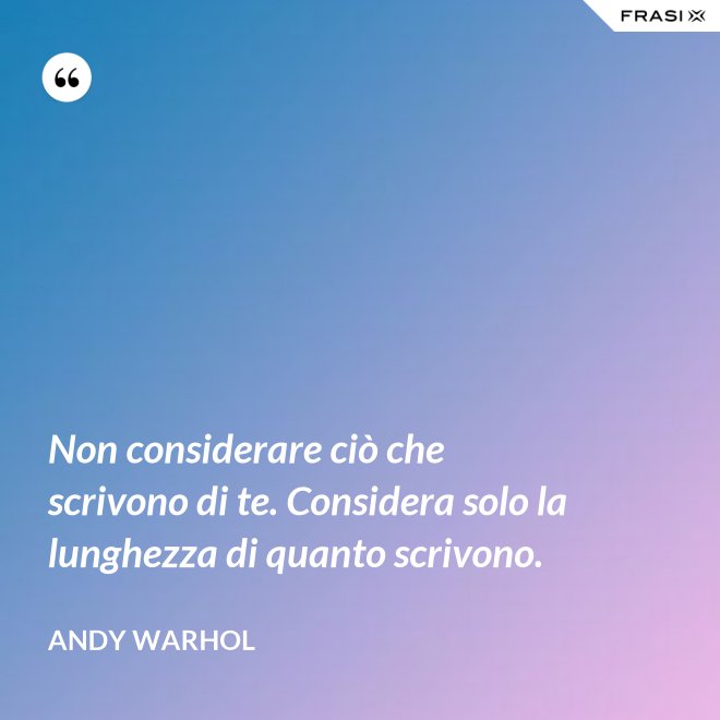 Non considerare ciò che scrivono di te. Considera solo la lunghezza di quanto scrivono. - Andy Warhol