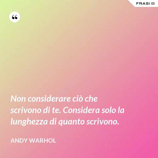 Non considerare ciò che scrivono di te. Considera solo la lunghezza di quanto scrivono. - Andy Warhol