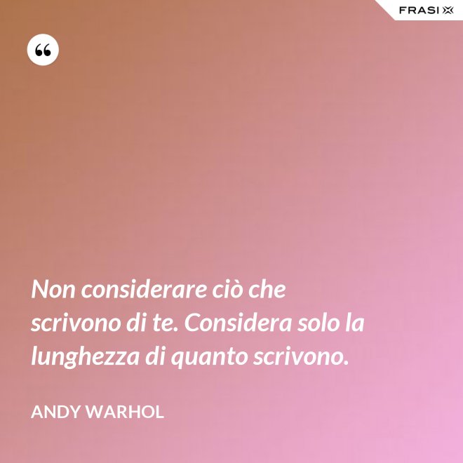 Non considerare ciò che scrivono di te. Considera solo la lunghezza di quanto scrivono. - Andy Warhol