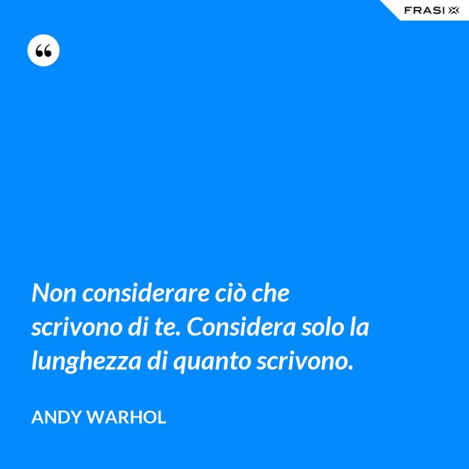 Non considerare ciò che scrivono di te. Considera solo la lunghezza di quanto scrivono. - Andy Warhol