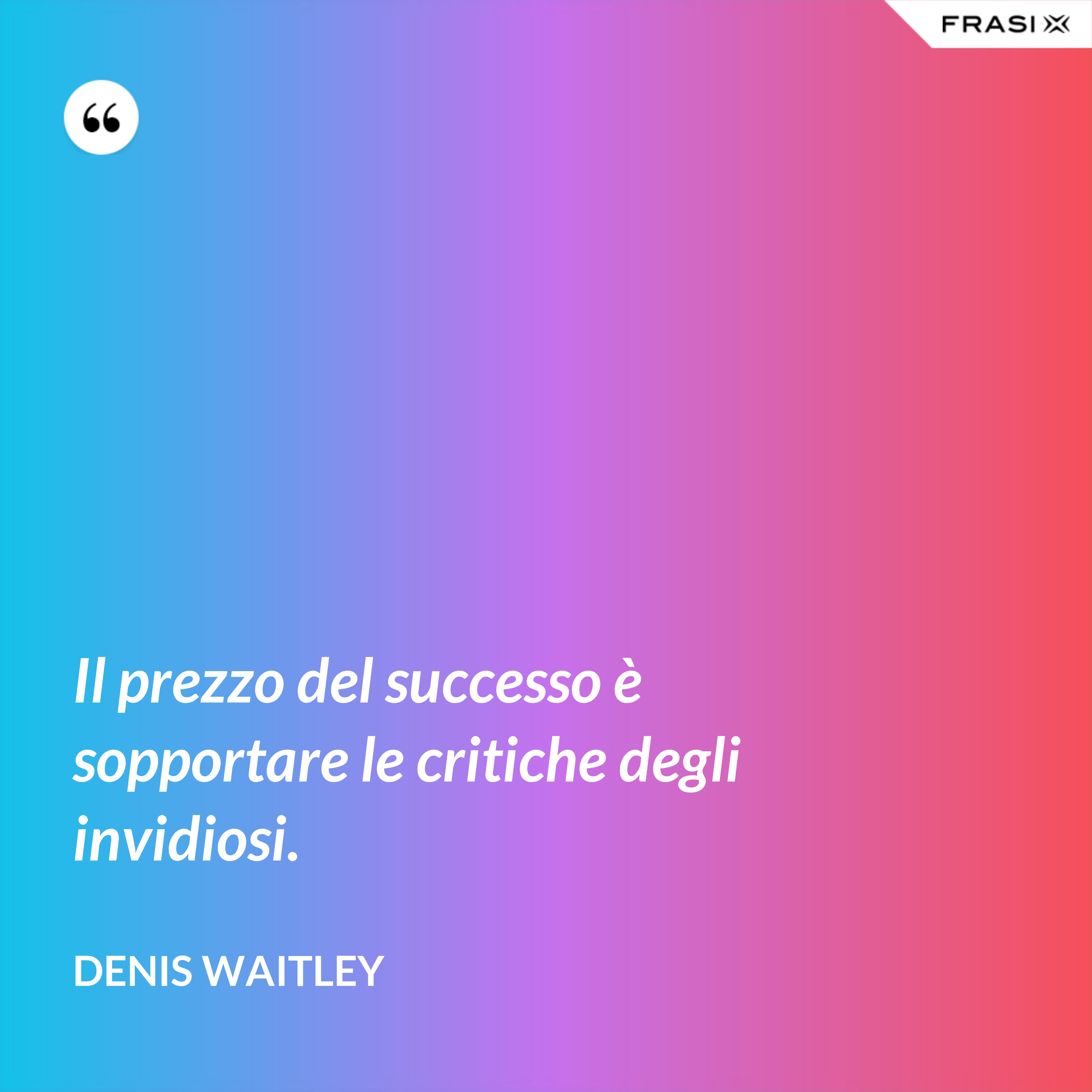 Il prezzo del successo è sopportare le critiche degli invidiosi. - Denis Waitley