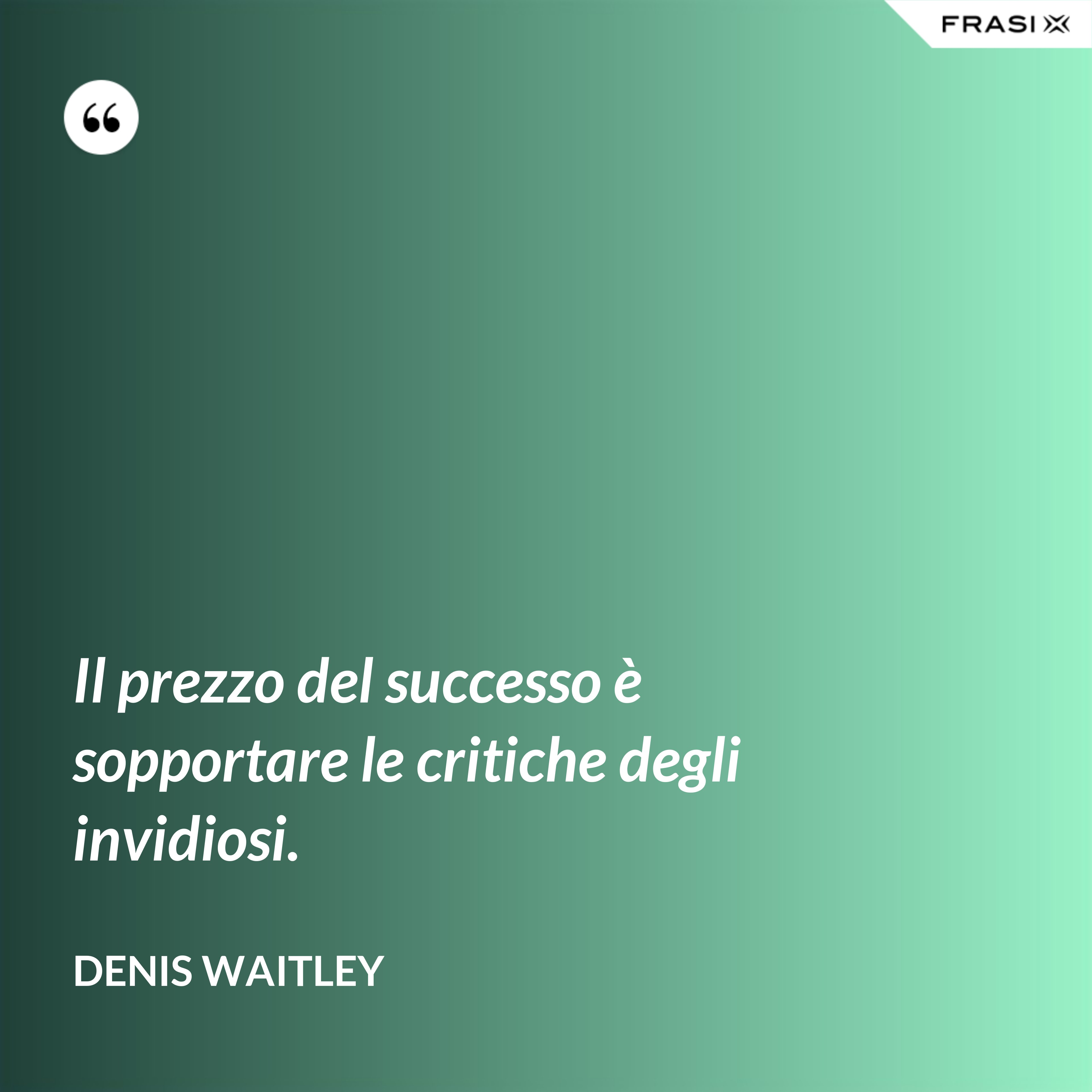 Il prezzo del successo è sopportare le critiche degli invidiosi. - Denis Waitley