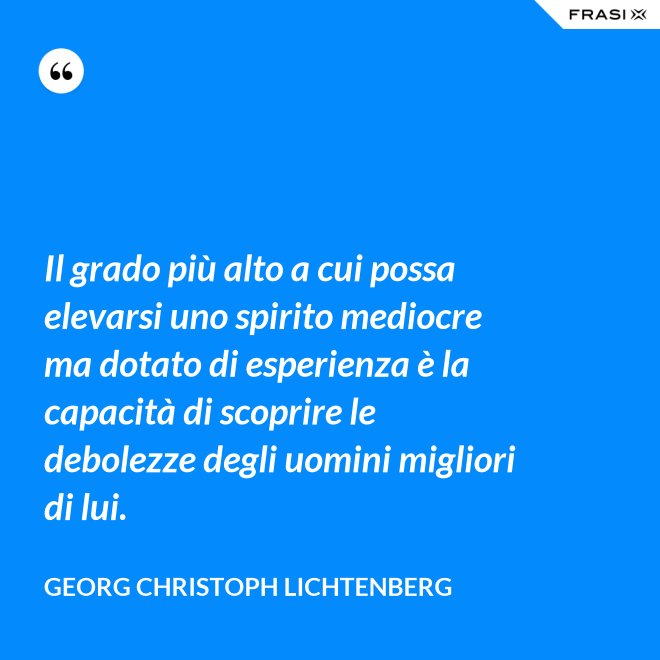 Il grado più alto a cui possa elevarsi uno spirito mediocre ma dotato di esperienza è la capacità di scoprire le debolezze degli uomini migliori di lui. - Georg Christoph Lichtenberg
