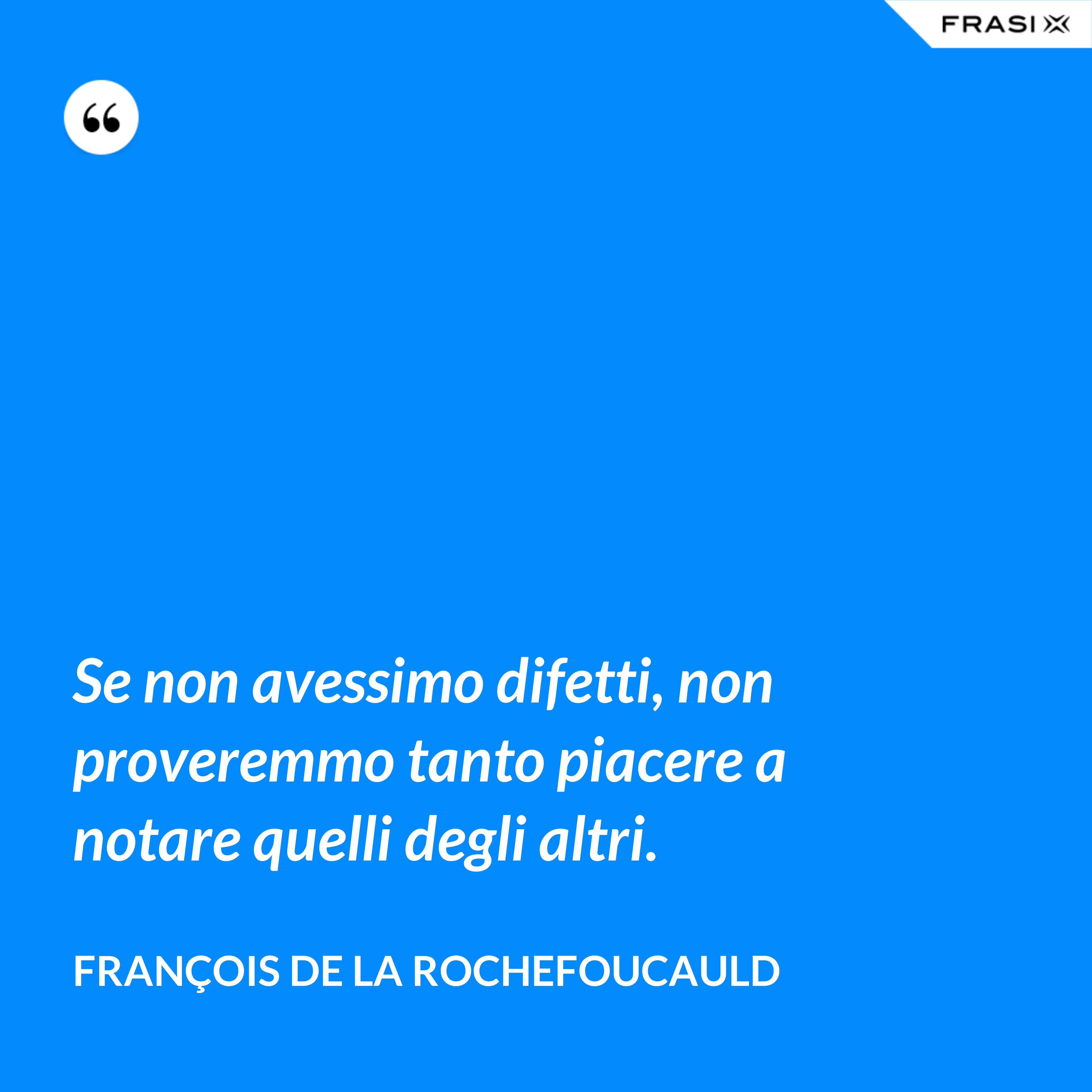 Se non avessimo difetti, non proveremmo tanto piacere a notare quelli degli altri. - François de La Rochefoucauld