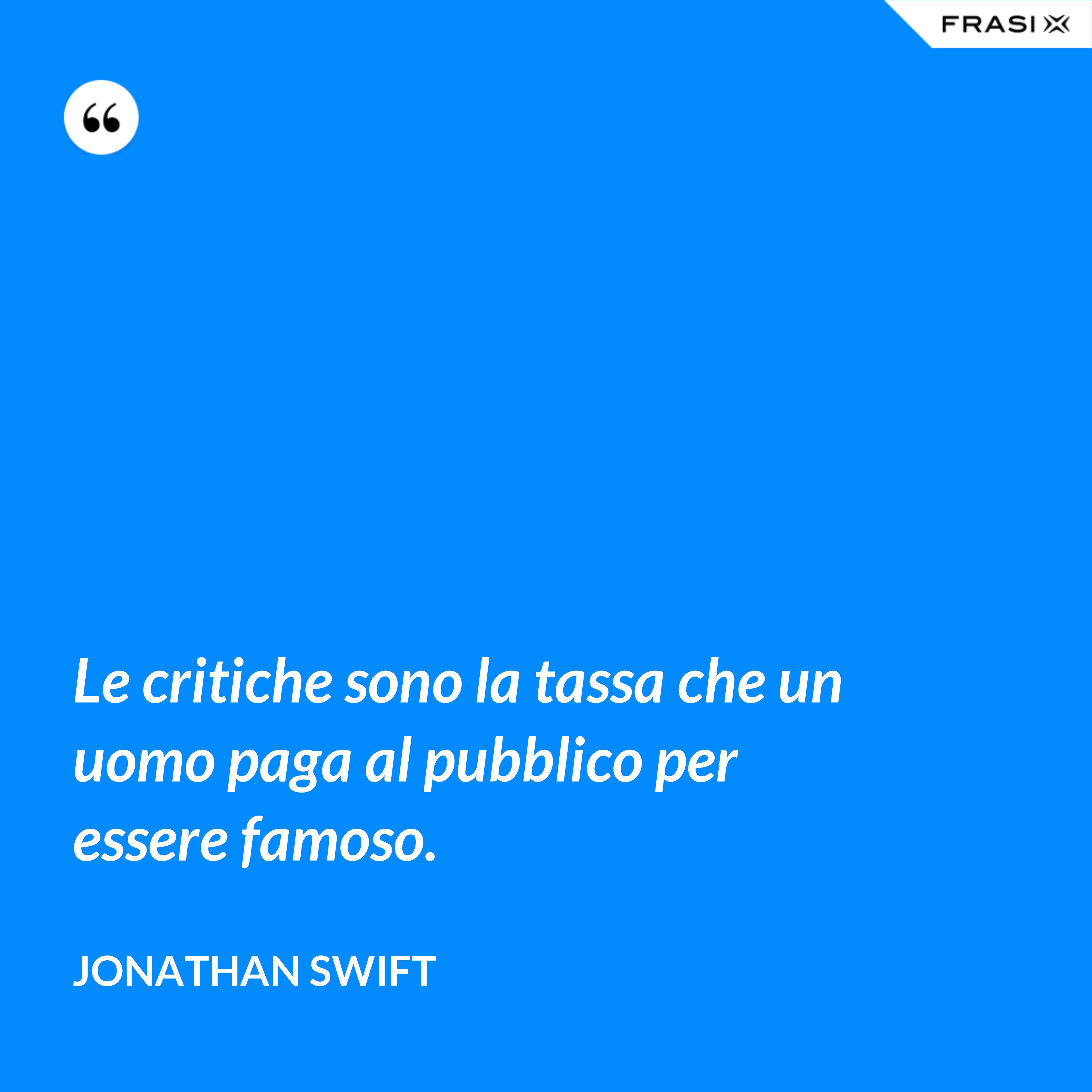 Le critiche sono la tassa che un uomo paga al pubblico per essere famoso. - Jonathan Swift