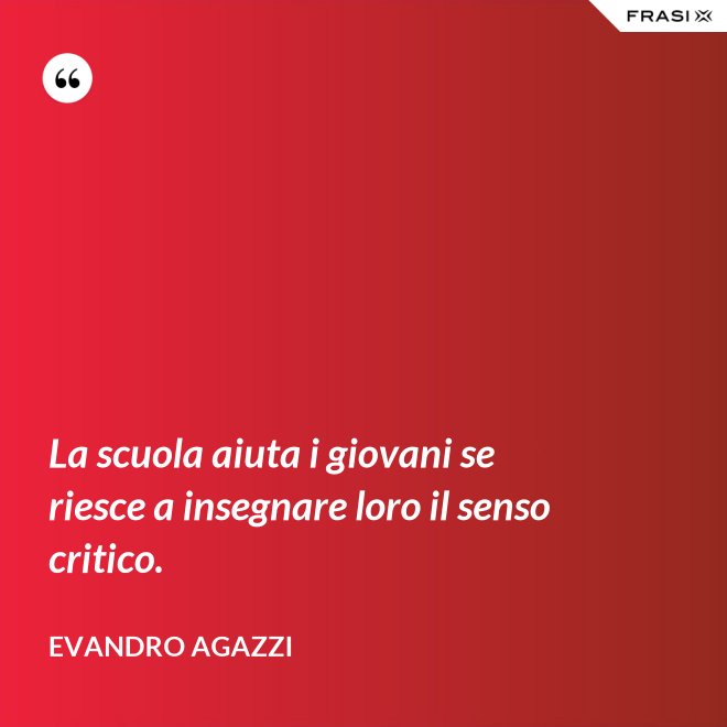 La scuola aiuta i giovani se riesce a insegnare loro il senso critico. - Evandro Agazzi