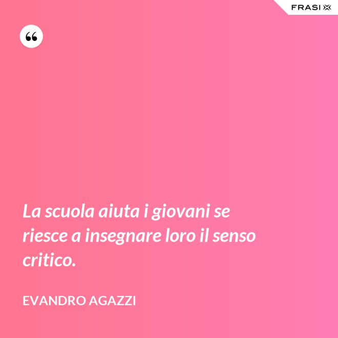La scuola aiuta i giovani se riesce a insegnare loro il senso critico. - Evandro Agazzi