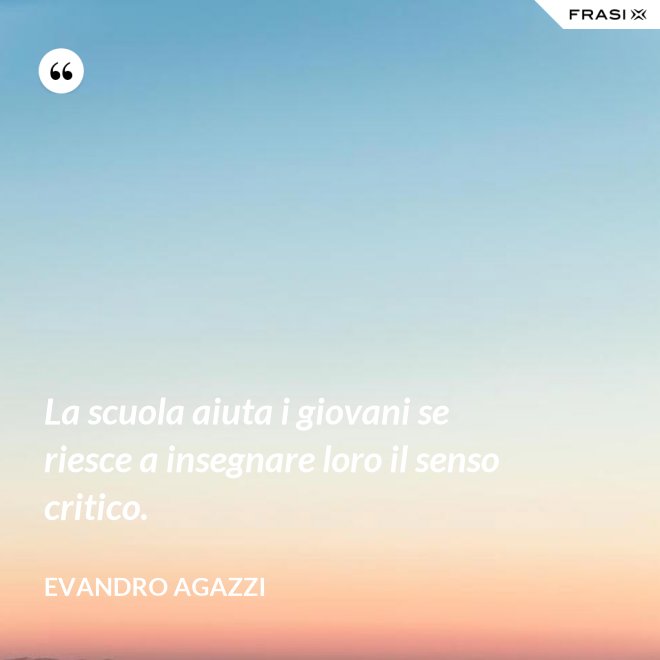 La scuola aiuta i giovani se riesce a insegnare loro il senso critico. - Evandro Agazzi