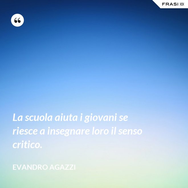 La scuola aiuta i giovani se riesce a insegnare loro il senso critico. - Evandro Agazzi
