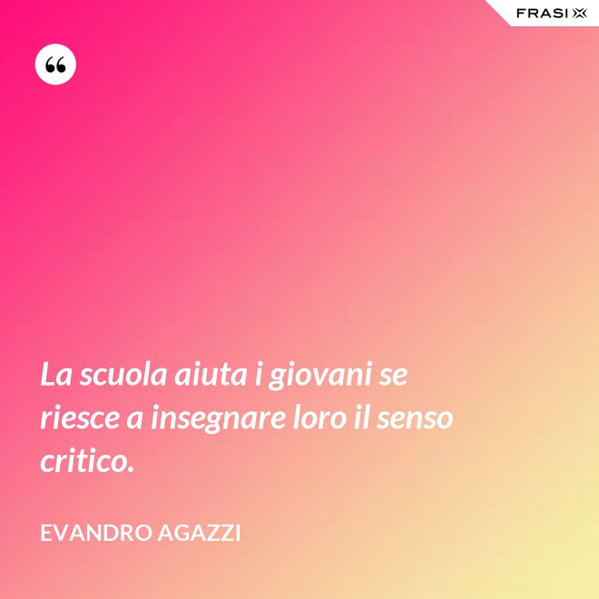 La scuola aiuta i giovani se riesce a insegnare loro il senso critico. - Evandro Agazzi