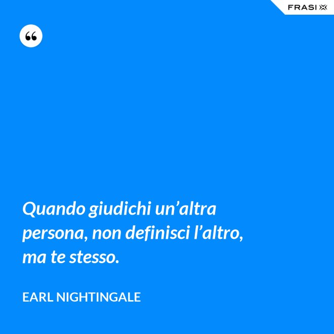 Quando giudichi un’altra persona, non definisci l’altro, ma te stesso. - Earl Nightingale