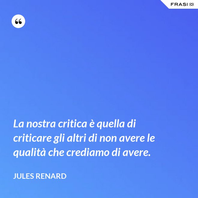La nostra critica è quella di criticare gli altri di non avere le qualità che crediamo di avere. - Jules Renard