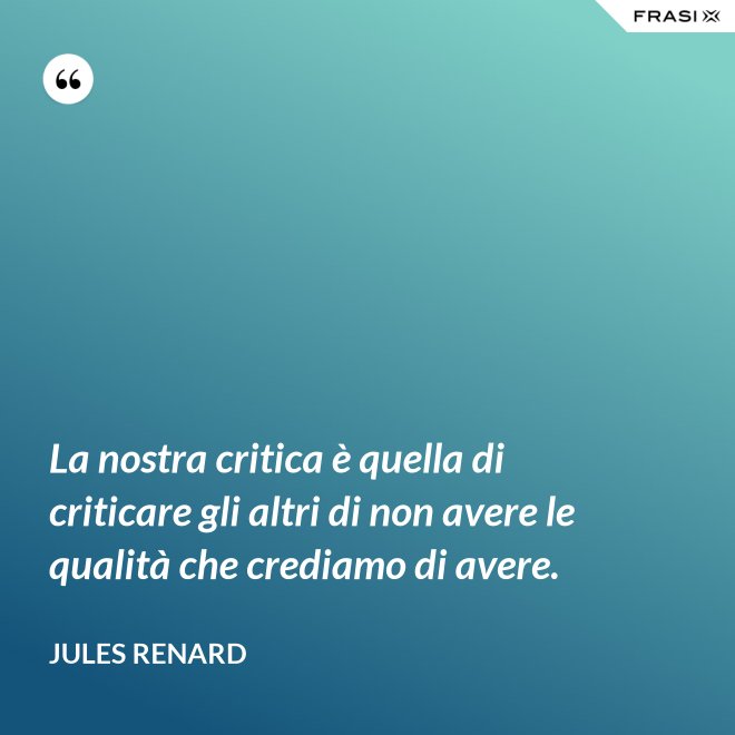 La nostra critica è quella di criticare gli altri di non avere le qualità che crediamo di avere. - Jules Renard