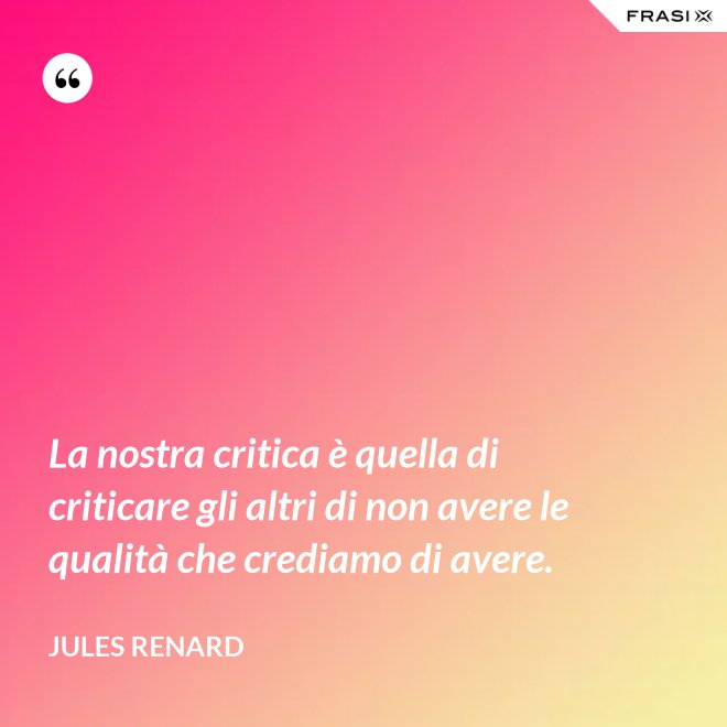 La nostra critica è quella di criticare gli altri di non avere le qualità che crediamo di avere. - Jules Renard