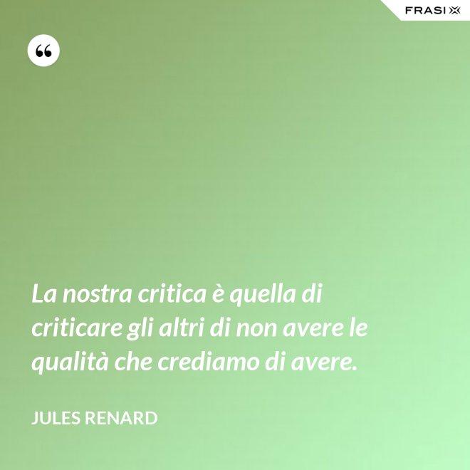 La nostra critica è quella di criticare gli altri di non avere le qualità che crediamo di avere. - Jules Renard