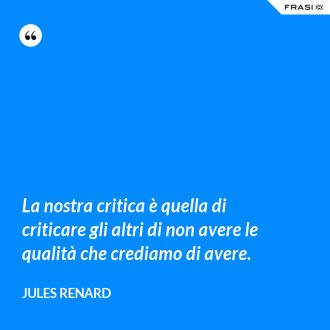 La nostra critica è quella di criticare gli altri di non avere le qualità che crediamo di avere. - Jules Renard