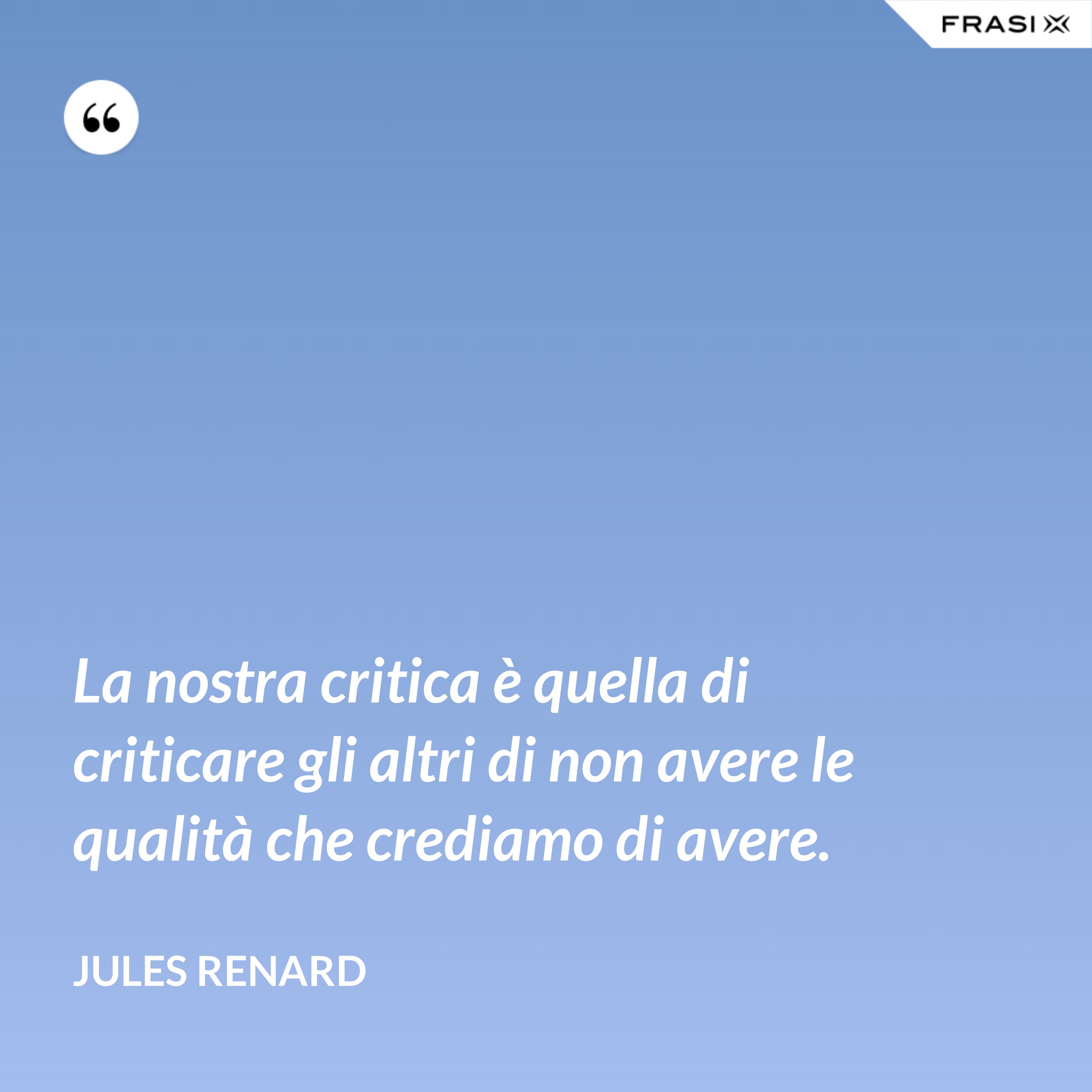 La nostra critica è quella di criticare gli altri di non avere le qualità che crediamo di avere. - Jules Renard