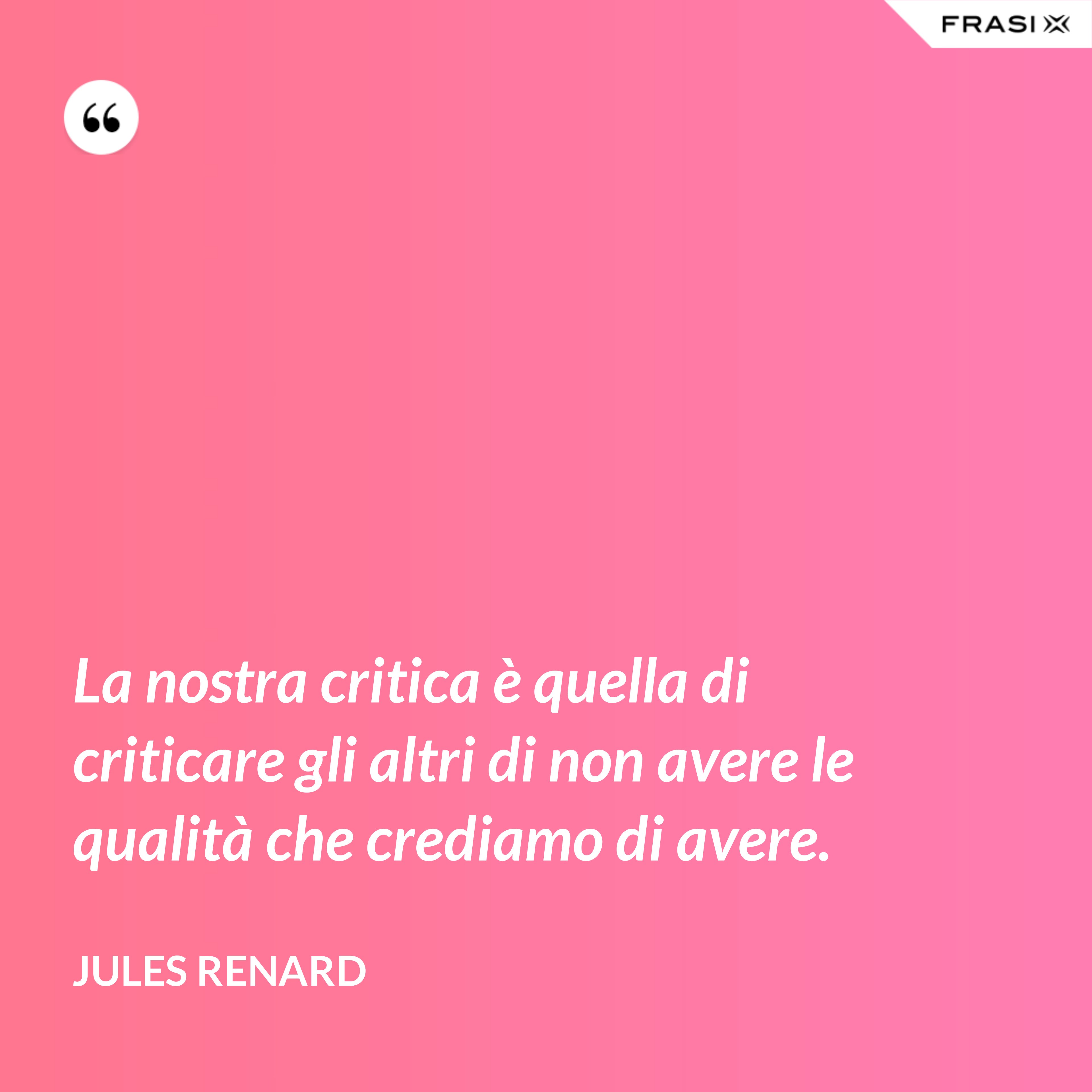 La nostra critica è quella di criticare gli altri di non avere le qualità che crediamo di avere. - Jules Renard