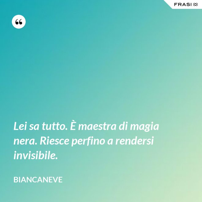 Lei sa tutto. È maestra di magia nera. Riesce perfino a rendersi invisibile. - Biancaneve