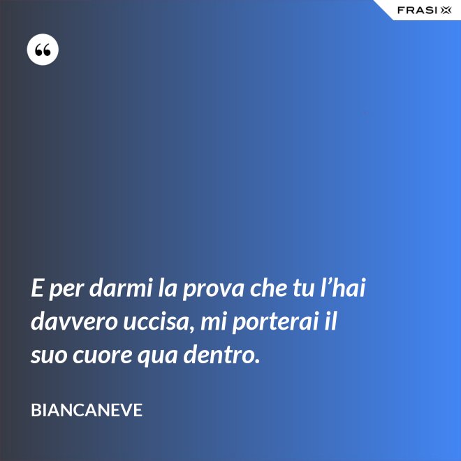 E per darmi la prova che tu l’hai davvero uccisa, mi porterai il suo cuore qua dentro. - Biancaneve