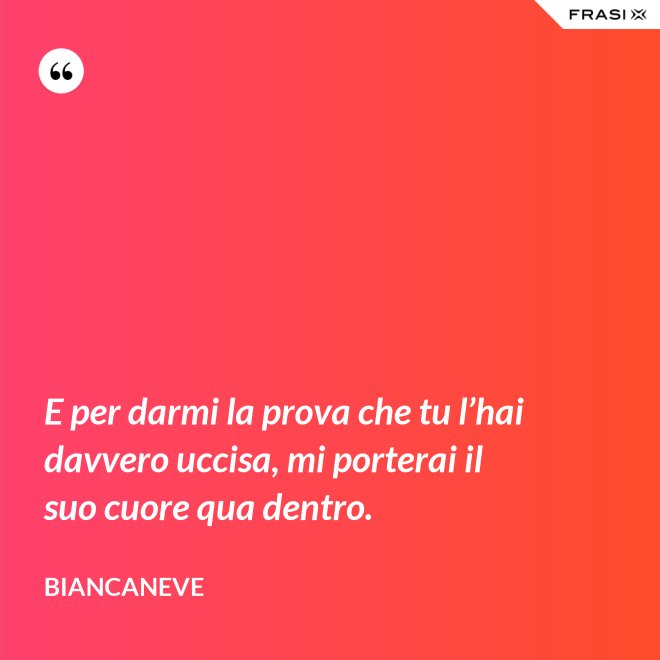 E per darmi la prova che tu l’hai davvero uccisa, mi porterai il suo cuore qua dentro. - Biancaneve