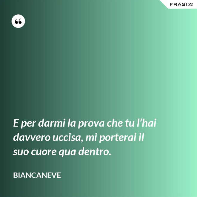 E per darmi la prova che tu l’hai davvero uccisa, mi porterai il suo cuore qua dentro. - Biancaneve