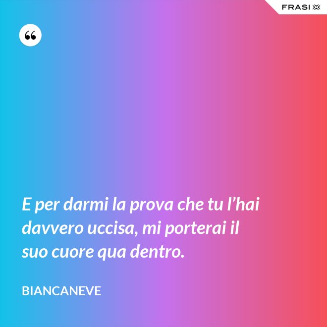 E per darmi la prova che tu l’hai davvero uccisa, mi porterai il suo cuore qua dentro. - Biancaneve