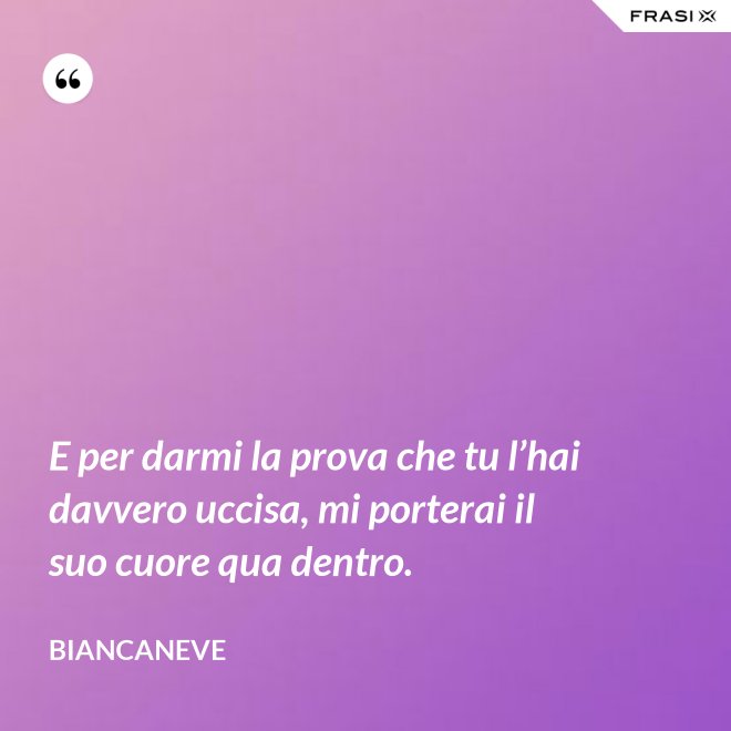 E per darmi la prova che tu l’hai davvero uccisa, mi porterai il suo cuore qua dentro. - Biancaneve
