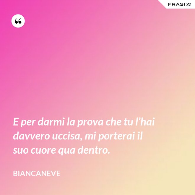 E per darmi la prova che tu l’hai davvero uccisa, mi porterai il suo cuore qua dentro. - Biancaneve