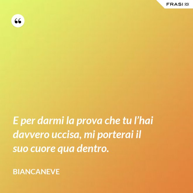 E per darmi la prova che tu l’hai davvero uccisa, mi porterai il suo cuore qua dentro. - Biancaneve