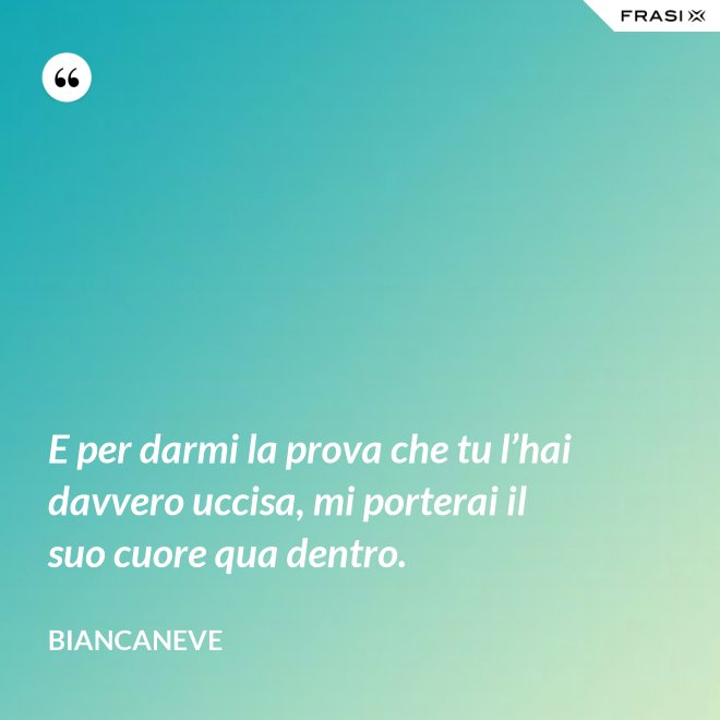 E per darmi la prova che tu l’hai davvero uccisa, mi porterai il suo cuore qua dentro. - Biancaneve