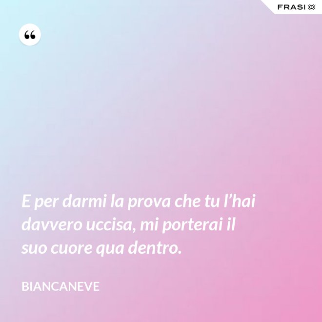 E per darmi la prova che tu l’hai davvero uccisa, mi porterai il suo cuore qua dentro. - Biancaneve