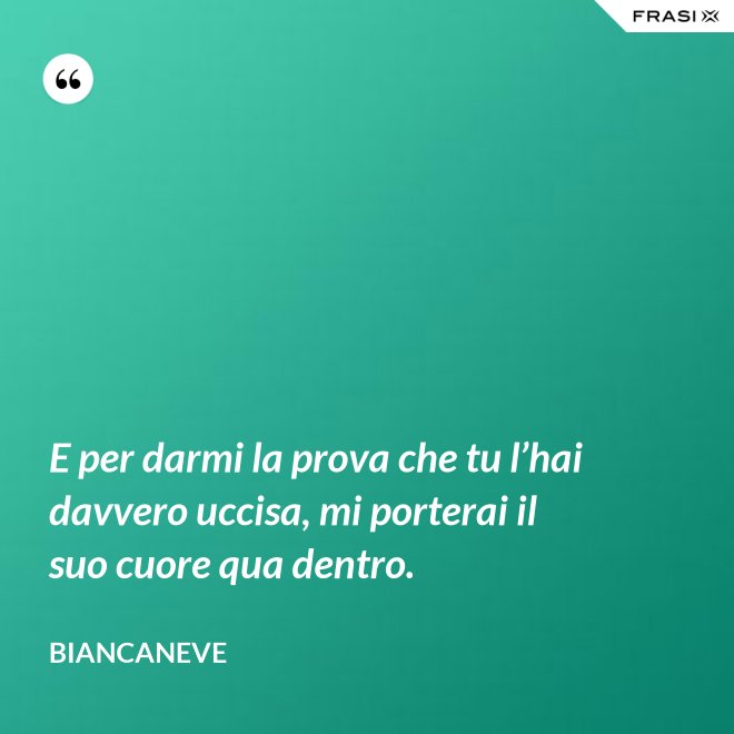 E per darmi la prova che tu l’hai davvero uccisa, mi porterai il suo cuore qua dentro. - Biancaneve