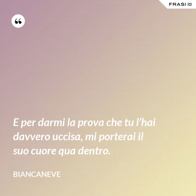 E per darmi la prova che tu l’hai davvero uccisa, mi porterai il suo cuore qua dentro. - Biancaneve
