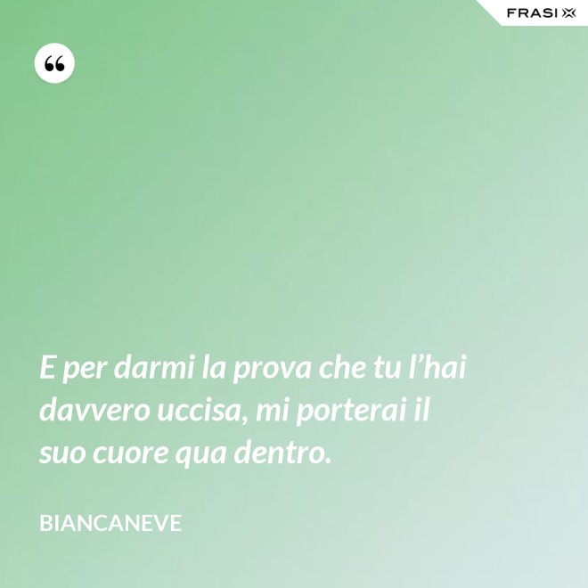 E per darmi la prova che tu l’hai davvero uccisa, mi porterai il suo cuore qua dentro. - Biancaneve