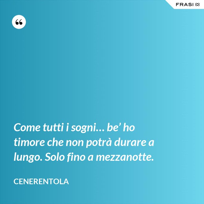 Come tutti i sogni… be’ ho timore che non potrà durare a lungo. Solo fino a mezzanotte. - CENERENTOLA