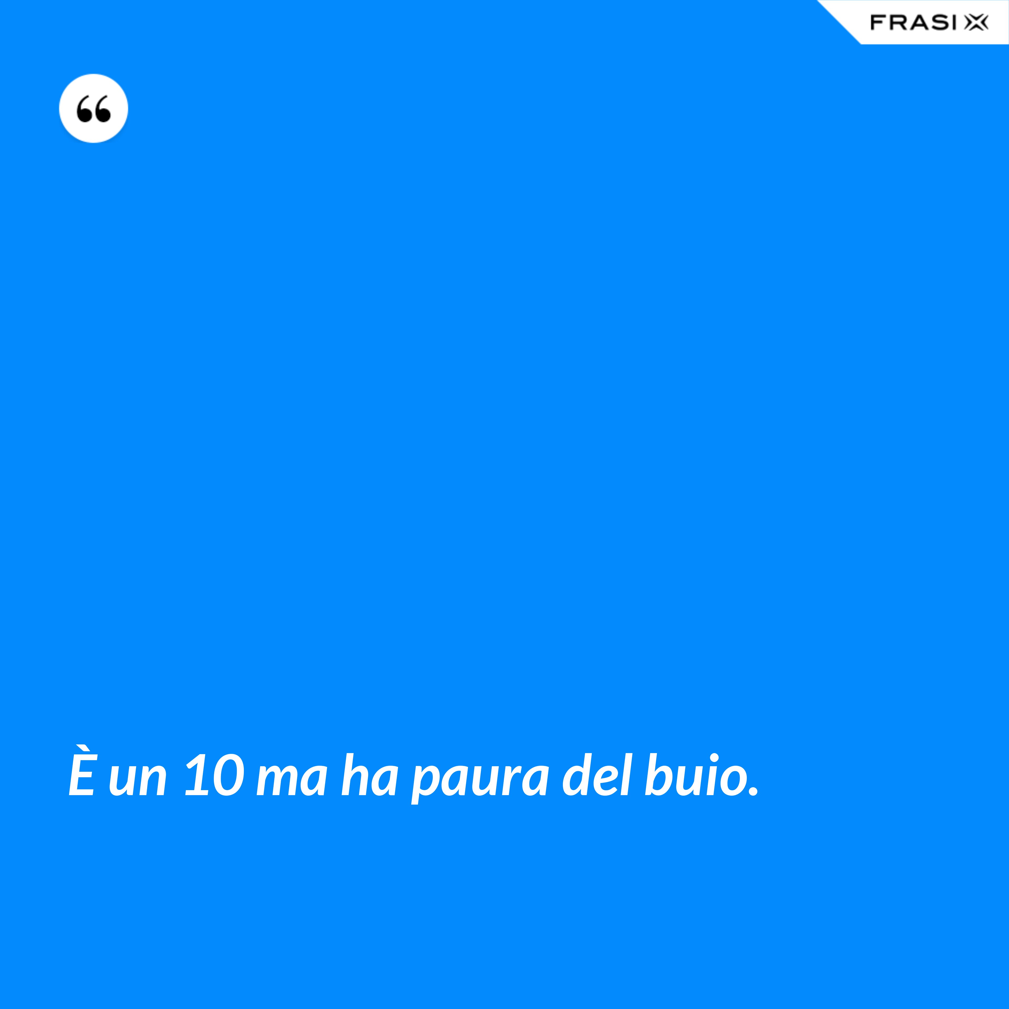 È un 10 ma ha paura del buio. - Anonimo