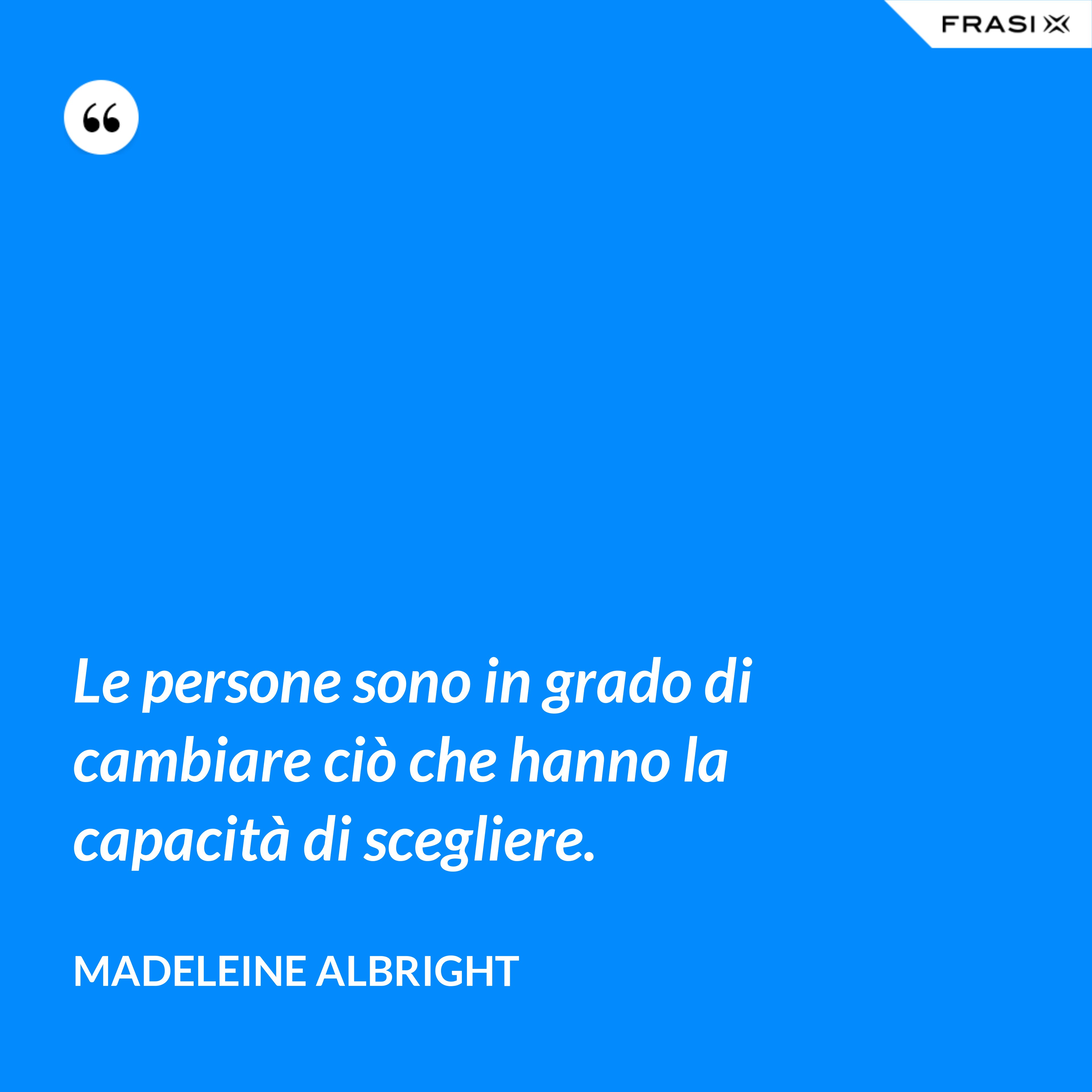 Le persone sono in grado di cambiare ciò che hanno la capacità di scegliere. - Madeleine Albright