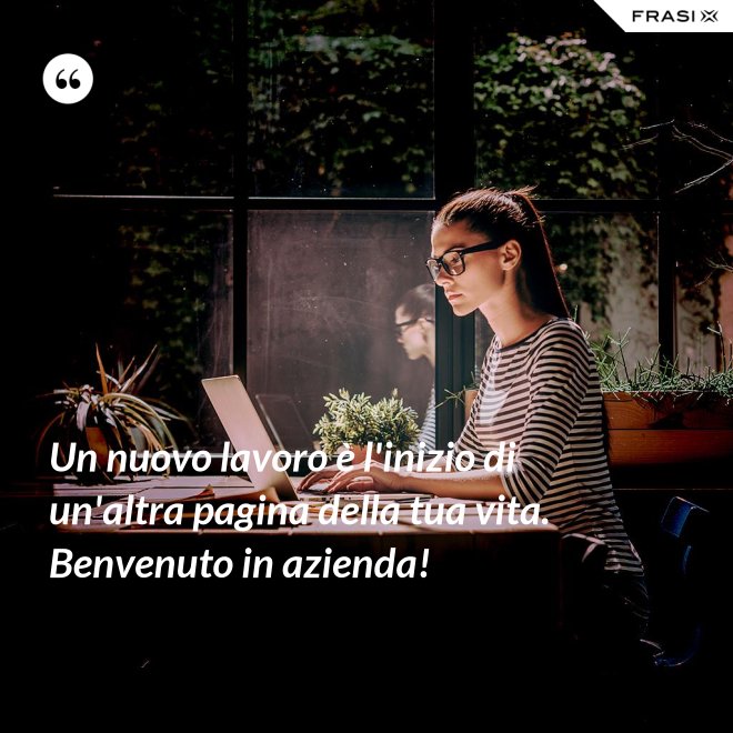 Un nuovo lavoro è l'inizio di un'altra pagina della tua vita. Benvenuto in azienda! - Anonimo